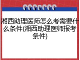 湘西助理医师怎么考需要什么条件(湘西助理医师报考条件)