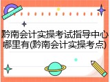 黔南会计实操考试指导中心哪里有(黔南会计实操考点)