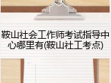 鞍山社会工作师考试指导中心哪里有(鞍山社工考点)