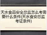 天水食品安全总监怎么考需要什么条件(天水食安总监考证条件)
