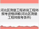 河北区测量工程咨询工程师报考资格详解(河北区测量工程师报考条件)