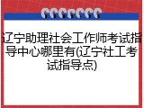 辽宁助理社会工作师考试指导中心哪里有(辽宁社工考试指导点)