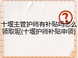 十堰主管护师有补贴吗怎么领取呢(十堰护师补贴申领)