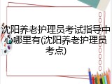沈阳养老护理员考试指导中心哪里有(沈阳养老护理员考点)