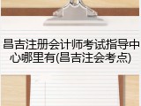 昌吉注册会计师考试指导中心哪里有(昌吉注会考点)