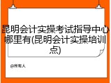 昆明会计实操考试指导中心哪里有(昆明会计实操培训点)