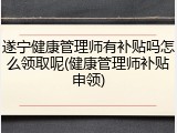 遂宁健康管理师有补贴吗怎么领取呢(健康管理师补贴申领)