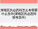 津南区执业药师怎么考需要什么条件(津南区执业药师报考条件)