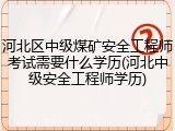 河北区中级煤矿安全工程师考试需要什么学历(河北中级安全工程师学历)