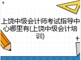 上饶中级会计师考试指导中心哪里有(上饶中级会计培训)