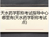 天水药学职称考试指导中心哪里有(天水药学职称考试点)