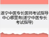 遂宁中医专长医师考试指导中心哪里有(遂宁中医专长考试指导)