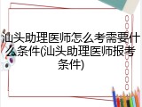 汕头助理医师怎么考需要什么条件(汕头助理医师报考条件)