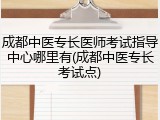成都中医专长医师考试指导中心哪里有(成都中医专长考试点)