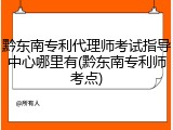 黔东南专利代理师考试指导中心哪里有(黔东南专利师考点)