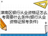 津南区银行从业资格证怎么考需要什么条件(银行从业资格证报考条件)