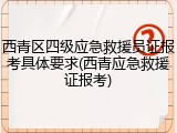 西青区四级应急救援员证报考具体要求(西青应急救援证报考)