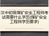 汉中初级煤矿安全工程师考试需要什么学历(煤矿安全工程师学历要求)