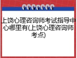 上饶心理咨询师考试指导中心哪里有(上饶心理咨询师考点)