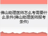 佛山助理医师怎么考需要什么条件(佛山助理医师报考条件)