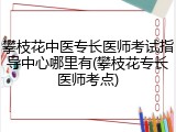 攀枝花中医专长医师考试指导中心哪里有(攀枝花专长医师考点)