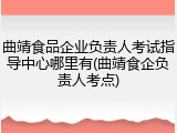 曲靖食品企业负责人考试指导中心哪里有(曲靖食企负责人考点)