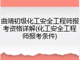 曲靖初级化工安全工程师报考资格详解(化工安全工程师报考条件)
