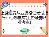 上饶证券从业资格证考试指导中心哪里有(上饶证券从业考点)