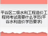 平谷区二级水利工程造价工程师考试需要什么学历(平谷水利造价学历要求)