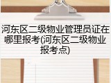 河东区二级物业管理员证在哪里报考(河东区二级物业报考点)