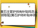黄石主管护师有补贴吗怎么领取呢(黄石护师补贴申领)