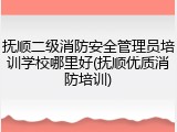 抚顺二级消防安全管理员培训学校哪里好(抚顺优质消防培训)