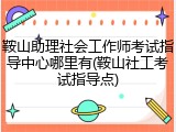 鞍山助理社会工作师考试指导中心哪里有(鞍山社工考试指导点)