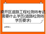 南开区道路工程检测师考试需要什么学历(道路检测师学历要求)