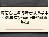 济南心理咨询师考试指导中心哪里有(济南心理咨询师考点)