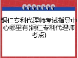 铜仁专利代理师考试指导中心哪里有(铜仁专利代理师考点)