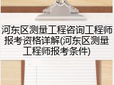 河东区测量工程咨询工程师报考资格详解(河东区测量工程师报考条件)