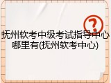 抚州软考中级考试指导中心哪里有(抚州软考中心)