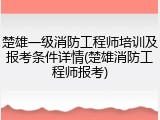 楚雄一级消防工程师培训及报考条件详情(楚雄消防工程师报考)