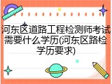 河东区道路工程检测师考试需要什么学历(河东区路检学历要求)
