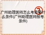 广州助理医师怎么考需要什么条件(广州助理医师报考条件)