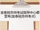 宜春税务师考试指导中心哪里有(宜春税务师考点)