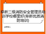 阜新二级消防安全管理员培训学校哪里好(阜新优质消防培训)