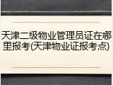 天津二级物业管理员证在哪里报考(天津物业证报考点)