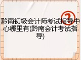 黔南初级会计师考试指导中心哪里有(黔南会计考试指导)