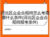 河北区企业合规师怎么考需要什么条件(河北区企业合规师报考条件)