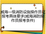 威海一级消防设施操作员证报考具体要求(威海消防操作员报考条件)