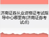 济南证券从业资格证考试指导中心哪里有(济南证券考试点)
