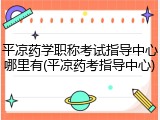 平凉药学职称考试指导中心哪里有(平凉药考指导中心)