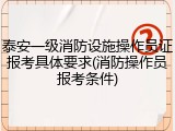 泰安一级消防设施操作员证报考具体要求(消防操作员报考条件)